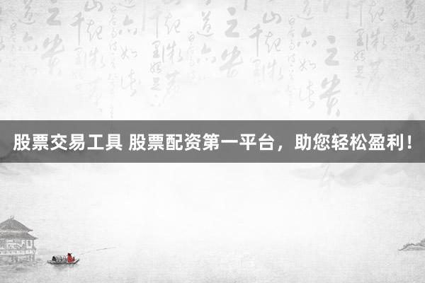 股票交易工具 股票配资第一平台，助您轻松盈利！