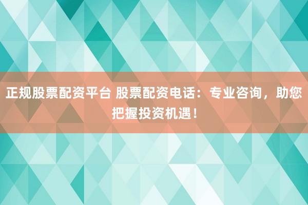 正规股票配资平台 股票配资电话：专业咨询，助您把握投资机遇！