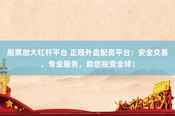股票加大杠杆平台 正规外盘配资平台：安全交易，专业服务，助您投资全球！
