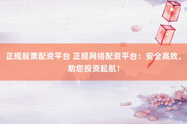 正规股票配资平台 正规网络配资平台：安全高效，助您投资起航！