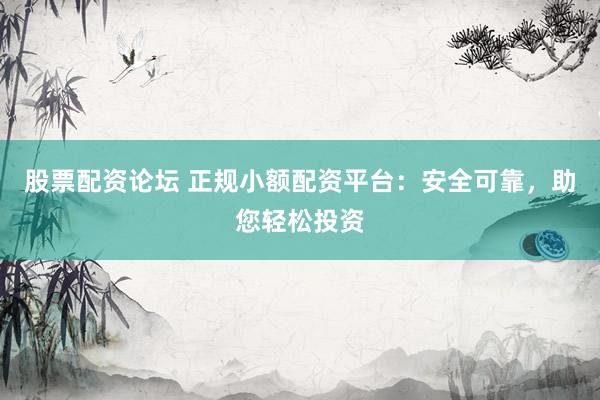股票配资论坛 正规小额配资平台：安全可靠，助您轻松投资