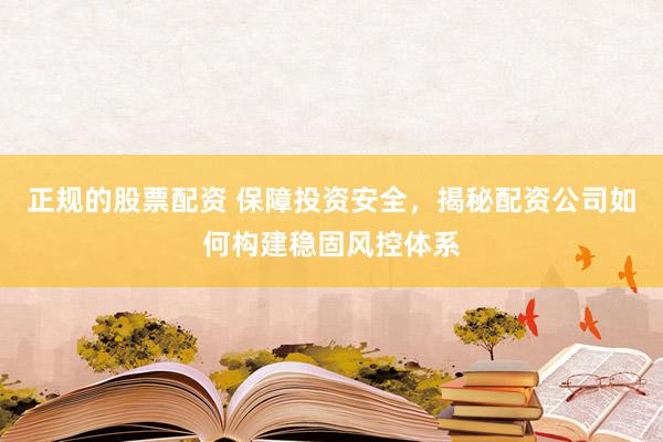 正规的股票配资 保障投资安全，揭秘配资公司如何构建稳固风控体系