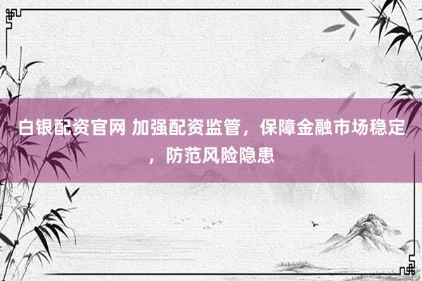 白银配资官网 加强配资监管，保障金融市场稳定，防范风险隐患