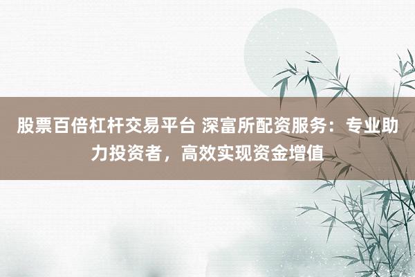 股票百倍杠杆交易平台 深富所配资服务：专业助力投资者，高效实现资金增值