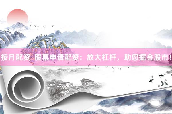 按月配资  股票申请配资：放大杠杆，助您掘金股市！