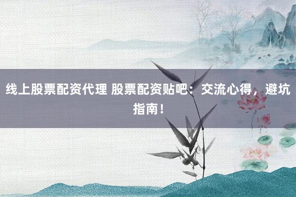 线上股票配资代理 股票配资贴吧：交流心得，避坑指南！