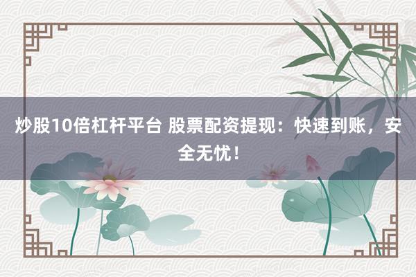 炒股10倍杠杆平台 股票配资提现：快速到账，安全无忧！