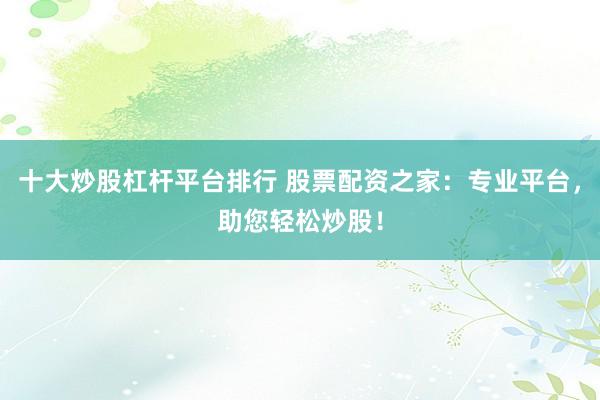 十大炒股杠杆平台排行 股票配资之家：专业平台，助您轻松炒股！
