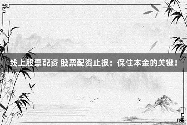 线上股票配资 股票配资止损：保住本金的关键！