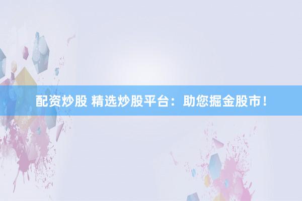 配资炒股 精选炒股平台：助您掘金股市！