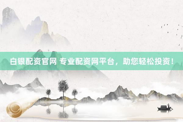 白银配资官网 专业配资网平台，助您轻松投资！