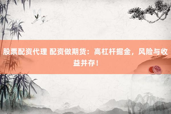 股票配资代理 配资做期货：高杠杆掘金，风险与收益并存！