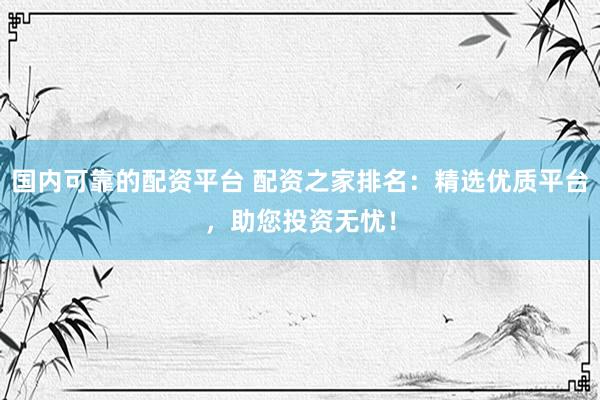 国内可靠的配资平台 配资之家排名：精选优质平台，助您投资无忧！