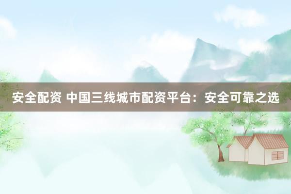 安全配资 中国三线城市配资平台：安全可靠之选