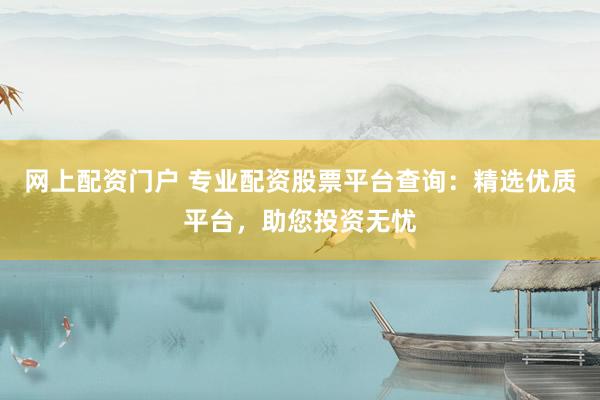 网上配资门户 专业配资股票平台查询：精选优质平台，助您投资无忧