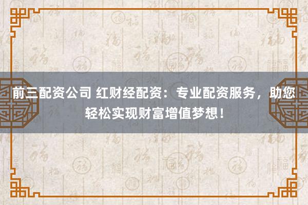 前三配资公司 红财经配资：专业配资服务，助您轻松实现财富增值梦想！