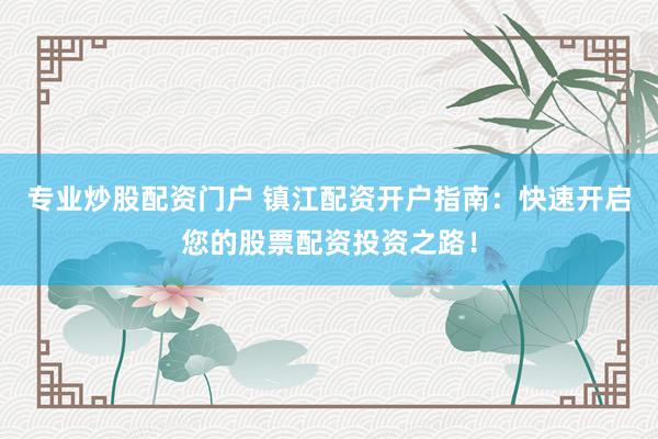 专业炒股配资门户 镇江配资开户指南：快速开启您的股票配资投资之路！