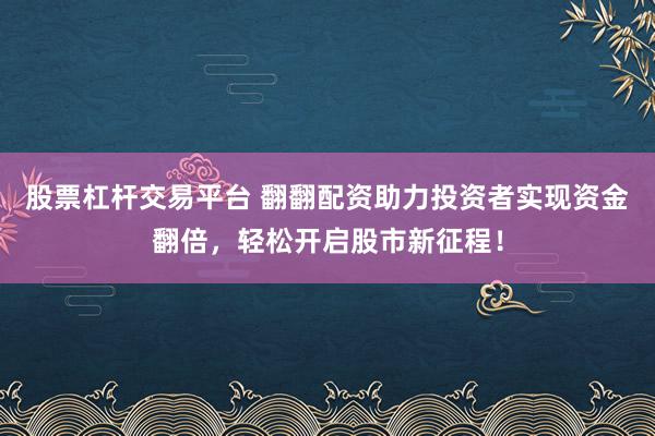 股票杠杆交易平台 翻翻配资助力投资者实现资金翻倍，轻松开启股市新征程！