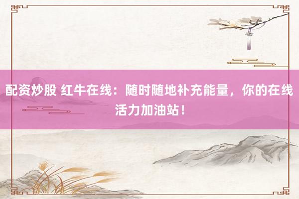 配资炒股 红牛在线：随时随地补充能量，你的在线活力加油站！