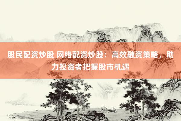 股民配资炒股 网络配资炒股：高效融资策略，助力投资者把握股市机遇