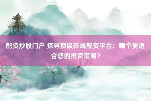 配资炒股门户 探寻顶级在线配资平台：哪个更适合您的投资策略？