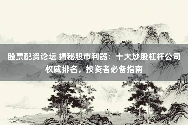 股票配资论坛 揭秘股市利器：十大炒股杠杆公司权威排名，投资者必备指南
