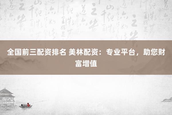 全国前三配资排名 美林配资：专业平台，助您财富增值