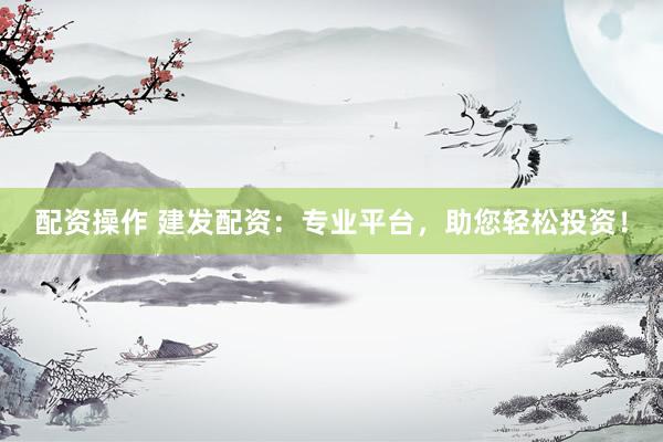 配资操作 建发配资：专业平台，助您轻松投资！