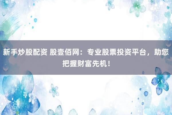 新手炒股配资 股壹佰网：专业股票投资平台，助您把握财富先机！