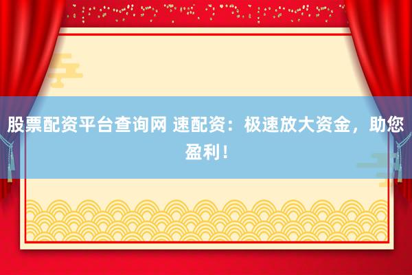 股票配资平台查询网 速配资：极速放大资金，助您盈利！