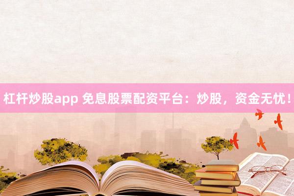 杠杆炒股app 免息股票配资平台：炒股，资金无忧！