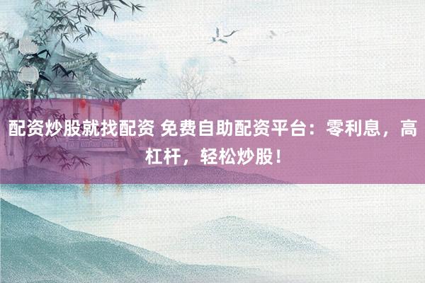 配资炒股就找配资 免费自助配资平台：零利息，高杠杆，轻松炒股！