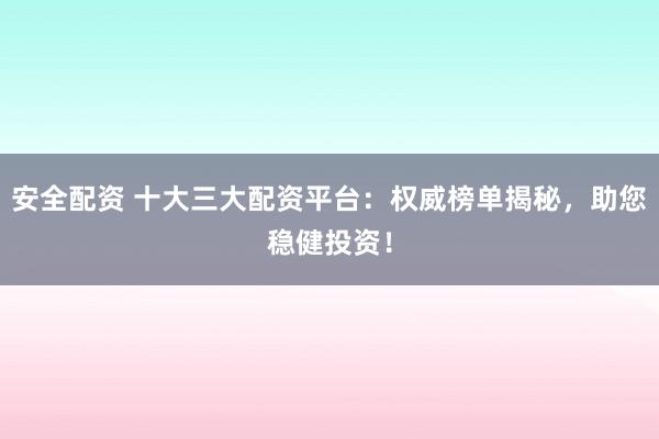 安全配资 十大三大配资平台：权威榜单揭秘，助您稳健投资！