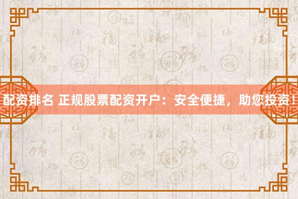 配资排名 正规股票配资开户：安全便捷，助您投资！