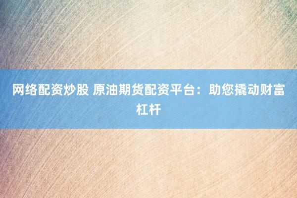 网络配资炒股 原油期货配资平台：助您撬动财富杠杆