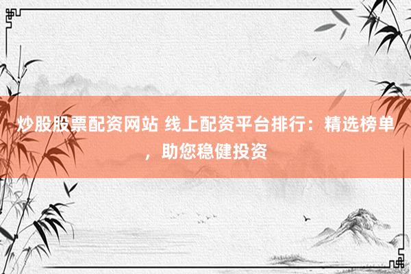 炒股股票配资网站 线上配资平台排行：精选榜单，助您稳健投资