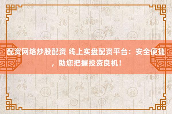 配资网络炒股配资 线上实盘配资平台：安全便捷，助您把握投资良机！