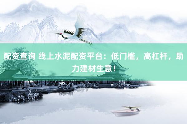 配资查询 线上水泥配资平台：低门槛，高杠杆，助力建材生意！
