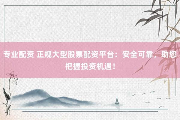 专业配资 正规大型股票配资平台：安全可靠，助您把握投资机遇！