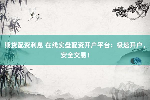 期货配资利息 在线实盘配资开户平台：极速开户，安全交易！