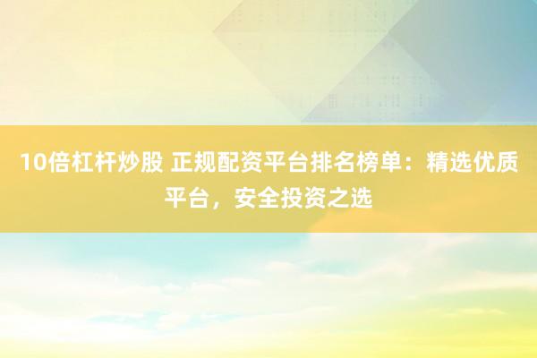 10倍杠杆炒股 正规配资平台排名榜单：精选优质平台，安全投资之选