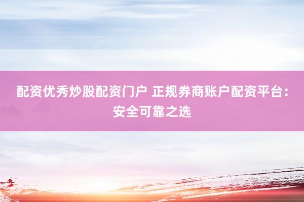 配资优秀炒股配资门户 正规券商账户配资平台：安全可靠之选