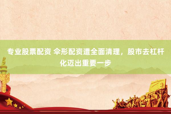 专业股票配资 伞形配资遭全面清理，股市去杠杆化迈出重要一步