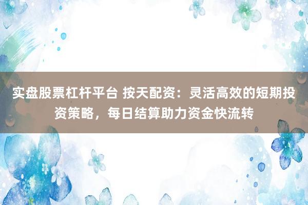 实盘股票杠杆平台 按天配资：灵活高效的短期投资策略，每日结算助力资金快流转