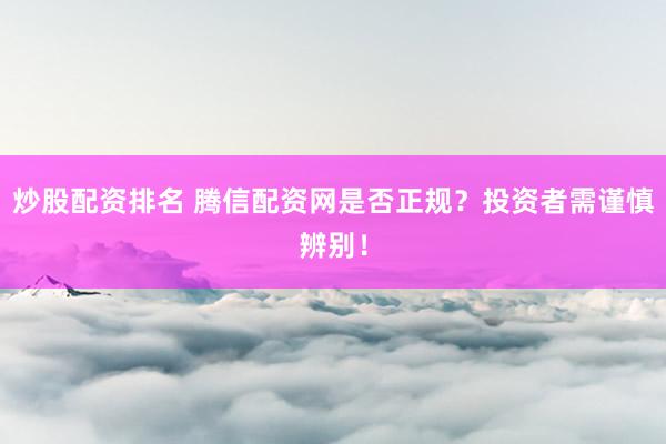 炒股配资排名 腾信配资网是否正规？投资者需谨慎辨别！