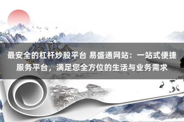 最安全的杠杆炒股平台 易盛通网站：一站式便捷服务平台，满足您全方位的生活与业务需求