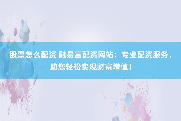 股票怎么配资 融易富配资网站：专业配资服务，助您轻松实现财富增值！