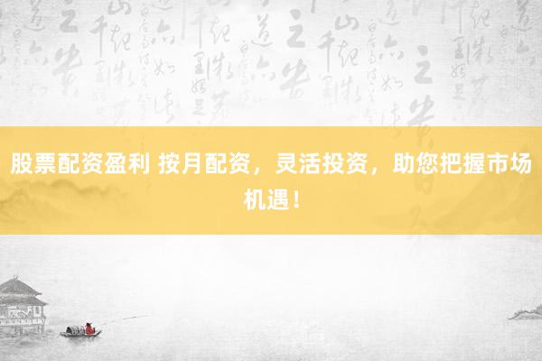 股票配资盈利 按月配资，灵活投资，助您把握市场机遇！