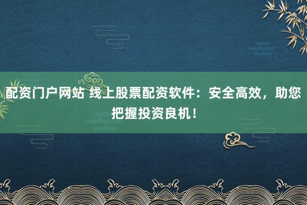 配资门户网站 线上股票配资软件：安全高效，助您把握投资良机！
