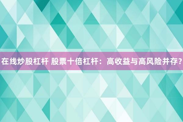 在线炒股杠杆 股票十倍杠杆：高收益与高风险并存？